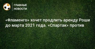 «Фламенго» хочет продлить аренду Роши до марта 2021 года. «Спартак» против