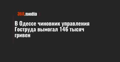 В Одессе чиновник управления Гоструда вымогал 146 тысяч гривен