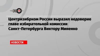 Центризибрком России выразил недоверие главе избирательной комиссии Санкт-Петербурга Виктору Миненко