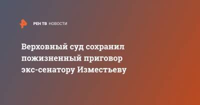 Верховный суд сохранил пожизненный приговор экс-сенатору Изместьеву