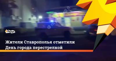 Жители Ставрополья отметили День города перестрелкой