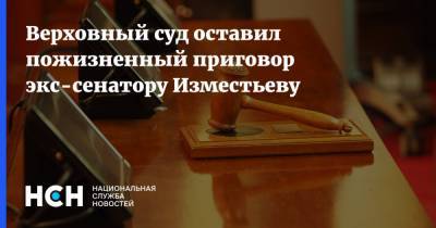 Верховный суд оставил пожизненный приговор экс-сенатору Изместьеву