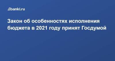 Закон об особенностях исполнения бюджета в 2021 году принят Госдумой
