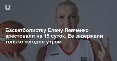 Баскетболистку Елену Левченко арестовали на 15 суток. Ее задержали только сегодня утром