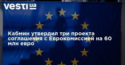 Ольга Стефанишина - Кабмин утвердил три проекта соглашения с Еврокомиссией на 60 млн евро - vesti.ua - Украина