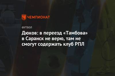 Дюков: в переезд «Тамбова» в Саранск не верю, там не смогут содержать клуб РПЛ
