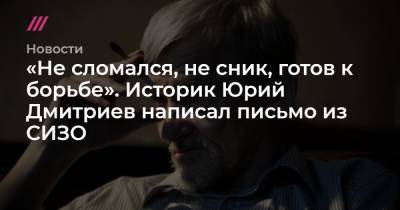 «Не сломался, не сник, готов к борьбе». Историк Юрий Дмитриев написал письмо из СИЗО