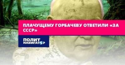 Плачущему Горбачеву ответили «за СССР»