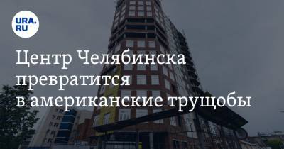 Центр Челябинска превратится в американские трущобы