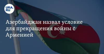 Азербайджан назвал условие для прекращения войны с Арменией