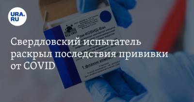 Свердловский испытатель раскрыл последствия прививки от COVID