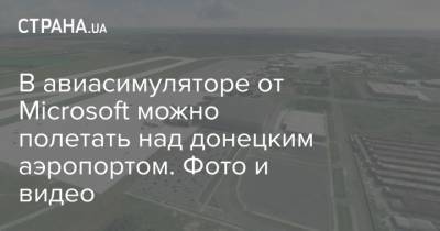 В авиасимуляторе от Microsoft можно полетать над донецким аэропортом. Фото и видео
