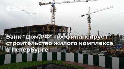 Банк "Дом.РФ" профинансирует строительство жилого комплекса в Петербурге