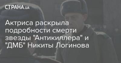 Актриса раскрыла подробности смерти звезды "Антикиллера" и "ДМБ" Никиты Логинова