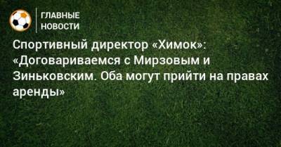 Спортивный директор «Химок»: «Договариваемся с Мирзовым и Зиньковским. Оба могут прийти на правах аренды»