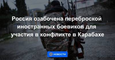 Россия озабочена переброской иностранных боевиков для участия в конфликте в Карабахе