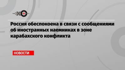 Россия обеспокоена в связи с сообщениями об иностранных наемниках в зоне карабахского конфликта