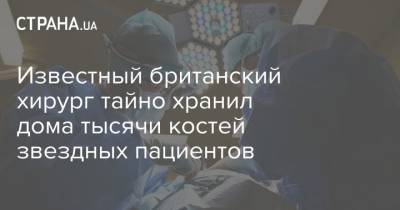 Известный британский хирург тайно хранил дома тысячи костей звездных пациентов - strana.ua