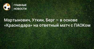 Мартынович, Уткин, Берг – в основе «Краснодара» на ответный матч с ПАОКом