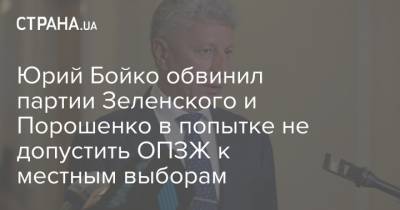 Юрий Бойко обвинил партии Зеленского и Порошенко в попытке не допустить ОПЗЖ к местным выборам