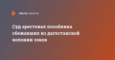 Суд арестовал пособника сбежавших из дагестанской колонии зэков