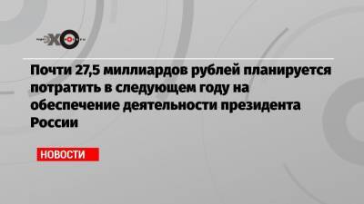 Почти 27,5 миллиардов рублей планируется потратить в следующем году на обеспечение деятельности президента России