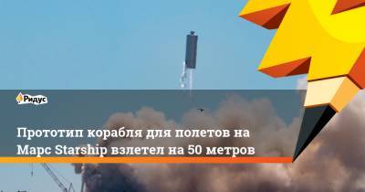 Прототип корабля для полетов на Марс Starship взлетел на 50 метров