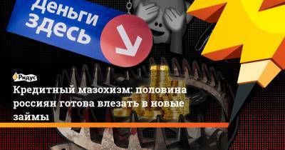 Кредитный мазохизм: половина россиян готова влезать в новые займы