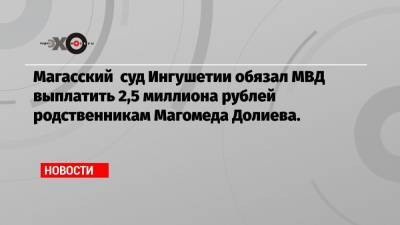 Магасский суд Ингушетии обязал МВД выплатить 2,5 миллиона рублей родственникам Магомеда Долиева.