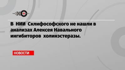 В НИИ Склифософского не нашли в анализах Алексея Навального ингибиторов холинэстеразы.