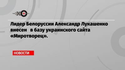 Лидер Белоруссии Александр Лукашенко внесен в базу украинского сайта «Миротворец».