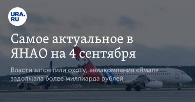 Самое актуальное в ЯНАО на 4 сентября. Власти запретили охоту, авиакомпания «Ямал» задолжала более миллиарда рублей