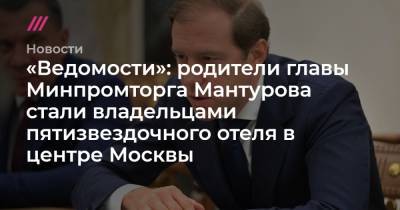 «Ведомости»: родители министра Мантурова стали владельцами пятизвездочного отеля в центре Москвы