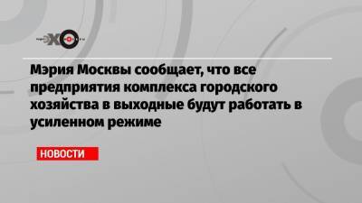 Мэрия Москвы сообщает, что все предприятия комплекса городского хозяйства в выходные будут работать в усиленном режиме