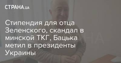 Стипендия для отца Зеленского, скандал в минской ТКГ, Бацька метил в президенты Украины