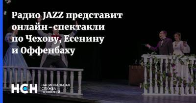 Радио JAZZ представит онлайн-спектакли по Чехову, Есенину и Оффенбаху
