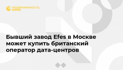 Бывший завод Efes в Москве может купить британский оператор дата-центров