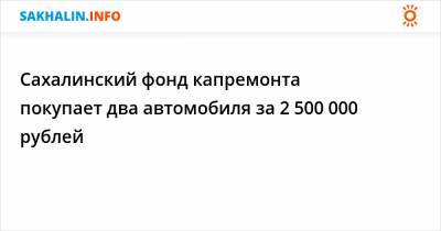 Сахалинский фонд капремонта покупает два автомобиля за 2 500 000 рублей