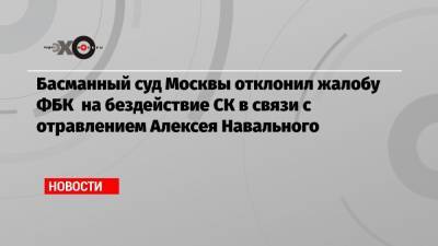 Басманный суд Москвы отклонил жалобу ФБК на бездействие СК в связи с отравлением Алексея Навального