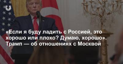 «Если я буду ладить с Россией, это хорошо или плохо? Думаю, хорошо». Трамп — об отношениях с Москвой