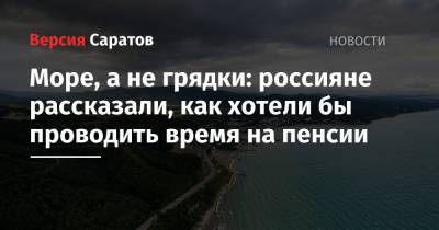 Море, а не грядки: россияне рассказали, как хотели бы проводить время на пенсии