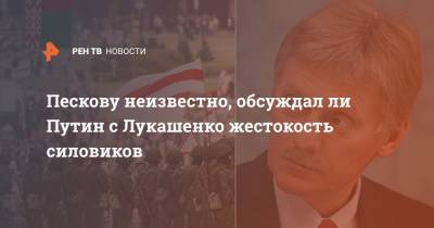 Пескову неизвестно, обсуждал ли Путин с Лукашенко жестокость силовиков