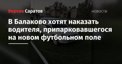 В Балаково хотят наказать водителя, припарковавшегося на новом футбольном поле