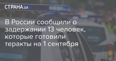 В России сообщили о задержании 13 человек, которые готовили теракты на 1 сентября