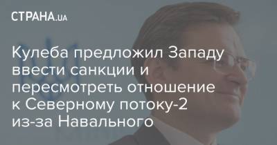 Кулеба предложил Западу ввести санкции и пересмотреть отношение к Северному потоку-2 из-за Навального