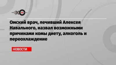 Омский врач, лечивший Алексея Навального, назвал возможными причинами комы диету, алкоголь и переохлаждение