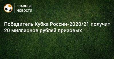 Победитель Кубка России-2020/21 получит 20 миллионов рублей призовых