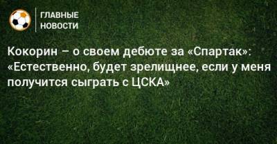 Кокорин – о своем дебюте за «Спартак»: «Естественно, будет зрелищнее, если у меня получится сыграть с ЦСКА»
