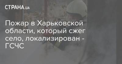 Пожар в Харьковской области, который сжег село, локализирован - ГСЧС