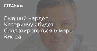 Бывший нардеп Катеринчук будет баллотироваться в мэры Киева